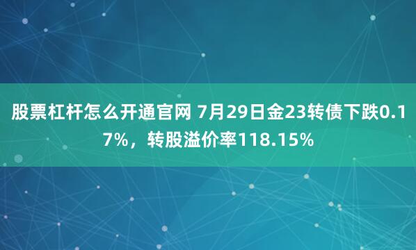 股票杠杆怎么开通官网 7月29日金23转债下跌0.17%，转股溢价率118.15%
