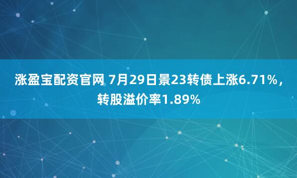 涨盈宝配资官网 7月29日景23转债上涨6.71%，转股溢价率1.89%