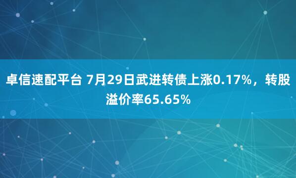 卓信速配平台 7月29日武进转债上涨0.17%，转股溢价率65.65%