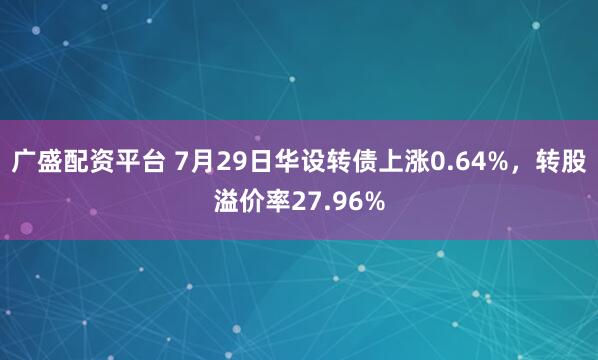 广盛配资平台 7月29日华设转债上涨0.64%，转股溢价率27.96%