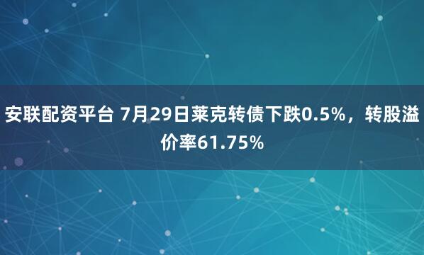 安联配资平台 7月29日莱克转债下跌0.5%，转股溢价率61.75%