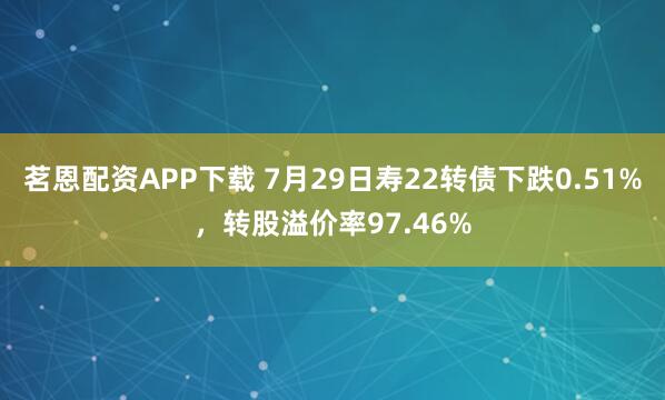 茗恩配资APP下载 7月29日寿22转债下跌0.51%，转股溢价率97.46%
