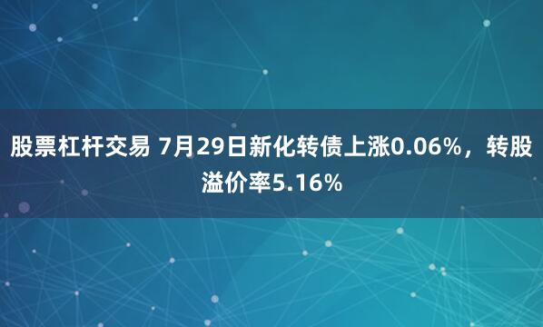 股票杠杆交易 7月29日新化转债上涨0.06%，转股溢价率5.16%