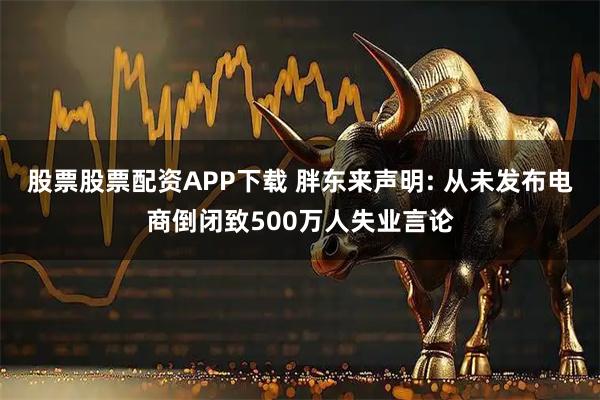 股票股票配资APP下载 胖东来声明: 从未发布电商倒闭致500万人失业言论