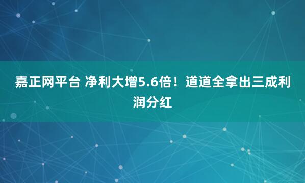 嘉正网平台 净利大增5.6倍！道道全拿出三成利润分红