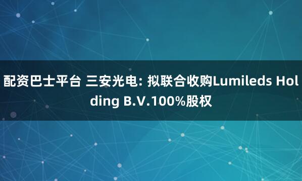 配资巴士平台 三安光电: 拟联合收购Lumileds Holding B.V.100%股权