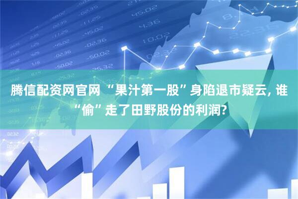腾信配资网官网 “果汁第一股”身陷退市疑云, 谁“偷”走了田野股份的利润?