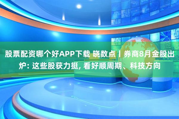 股票配资哪个好APP下载 晓数点丨券商8月金股出炉: 这些股获力挺, 看好顺周期、科技方向
