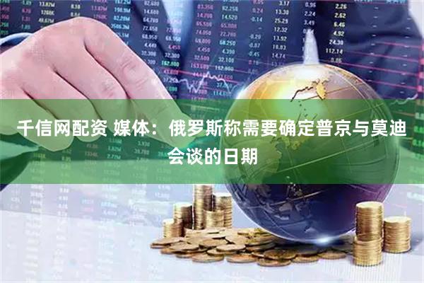 千信网配资 媒体：俄罗斯称需要确定普京与莫迪会谈的日期