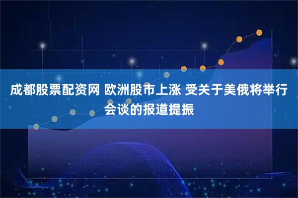 成都股票配资网 欧洲股市上涨 受关于美俄将举行会谈的报道提振