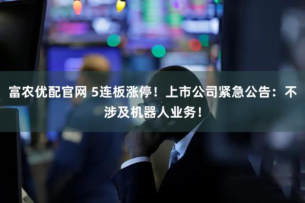 富农优配官网 5连板涨停!上市公司紧急公告:不涉及机器人业务!