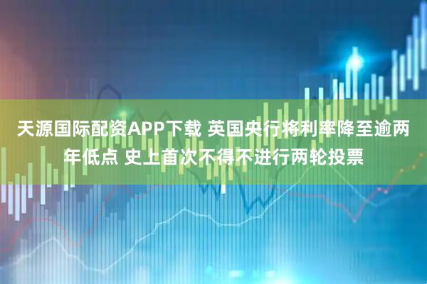 天源国际配资APP下载 英国央行将利率降至逾两年低点 史上首次不得不进行两轮投票