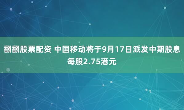 翻翻股票配资 中国移动将于9月17日派发中期股息每股2.75港元