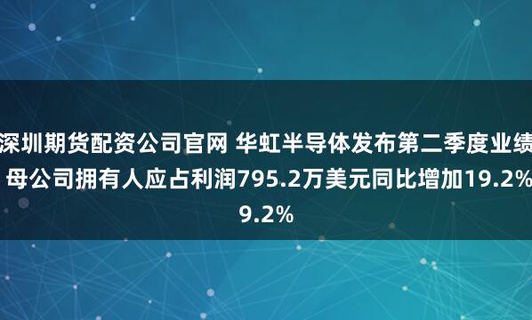 深圳期货配资公司官网 华虹半导体发布第二季度业绩 母公司拥有人应占利润795.2万美元同比增加19.2%