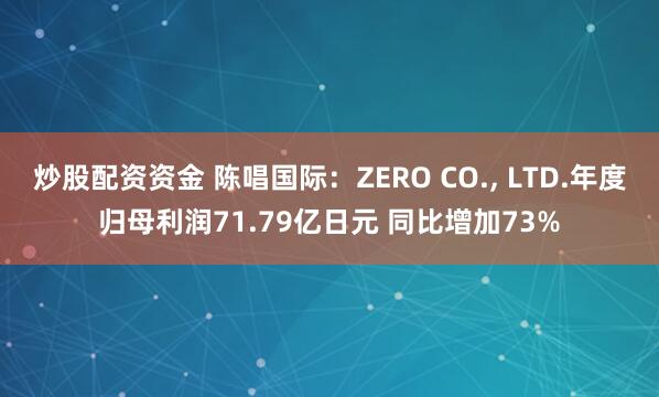 炒股配资资金 陈唱国际：ZERO CO., LTD.年度归母利润71.79亿日元 同比增加73%