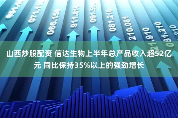 山西炒股配资 信达生物上半年总产品收入超52亿元 同比保持35%以上的强劲增长