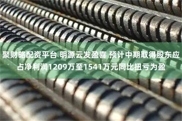 聚财略配资平台 明源云发盈喜 预计中期取得股东应占净利润1209万至1541万元同比扭亏为盈