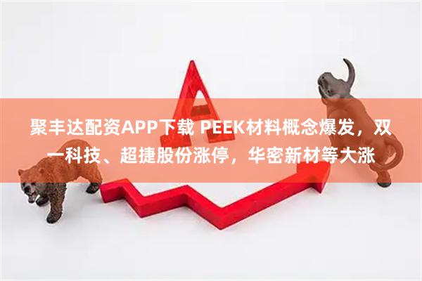 聚丰达配资APP下载 PEEK材料概念爆发，双一科技、超捷股份涨停，华密新材等大涨