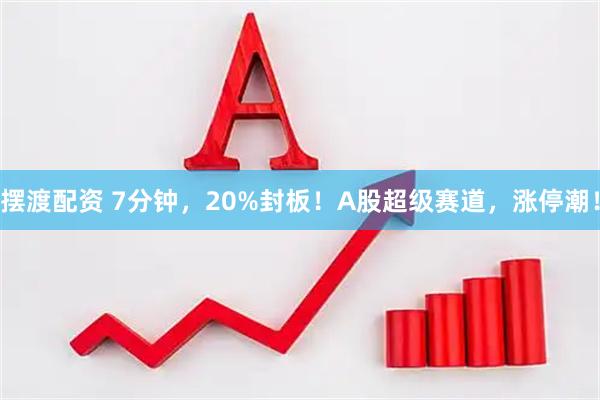 摆渡配资 7分钟，20%封板！A股超级赛道，涨停潮！