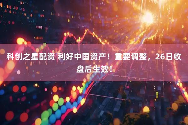 科创之星配资 利好中国资产!重要调整,26日收盘后生效!