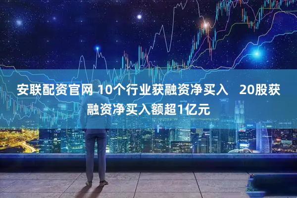 安联配资官网 10个行业获融资净买入 20股获融资净买入额超1亿元