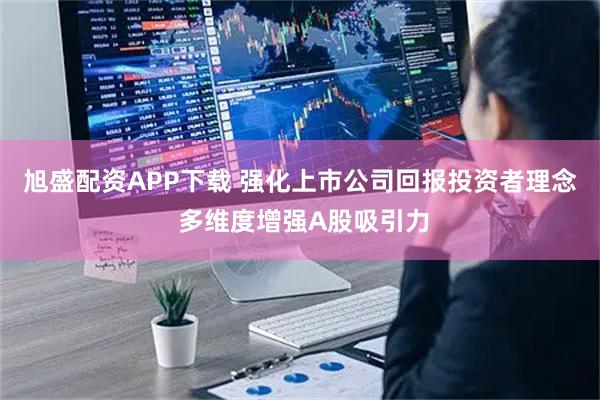 旭盛配资APP下载 强化上市公司回报投资者理念 多维度增强A股吸引力
