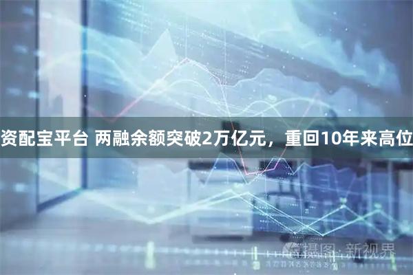 资配宝平台 两融余额突破2万亿元，重回10年来高位