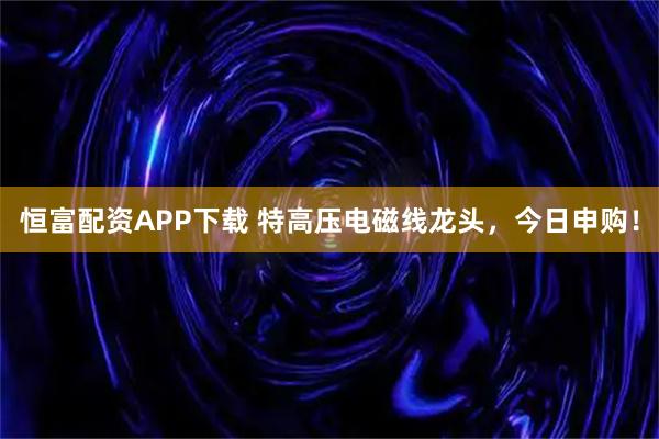 恒富配资APP下载 特高压电磁线龙头，今日申购！