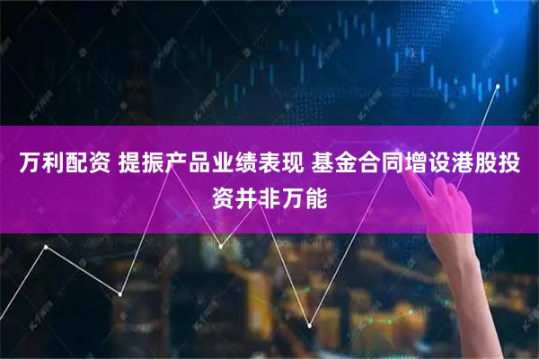 万利配资 提振产品业绩表现 基金合同增设港股投资并非万能