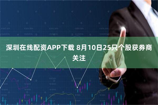 深圳在线配资APP下载 8月10日25只个股获券商关注