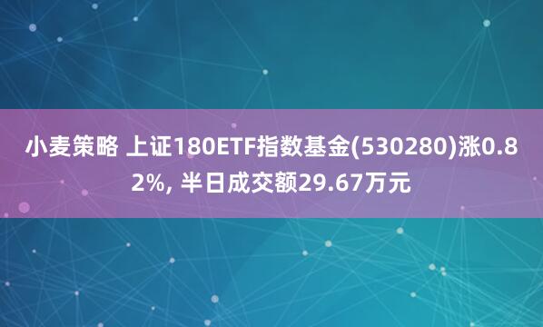 小麦策略 上证180ETF指数基金(530280)涨0.82%, 半日成交额29.67万元