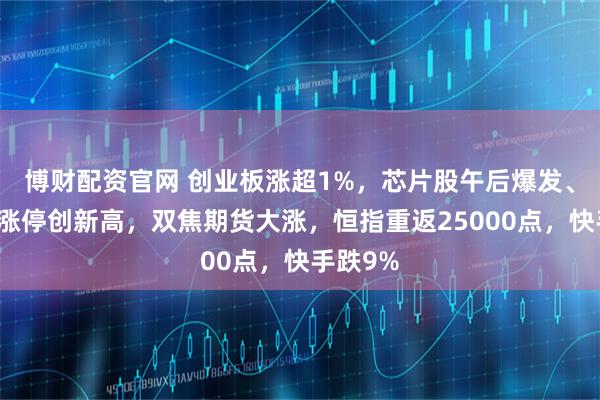 博财配资官网 创业板涨超1%，芯片股午后爆发、寒武纪涨停创新高，双焦期货大涨，恒指重返25000点，快手跌9%