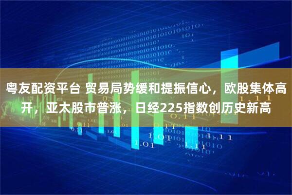 粤友配资平台 贸易局势缓和提振信心，欧股集体高开，亚太股市普涨，日经225指数创历史新高