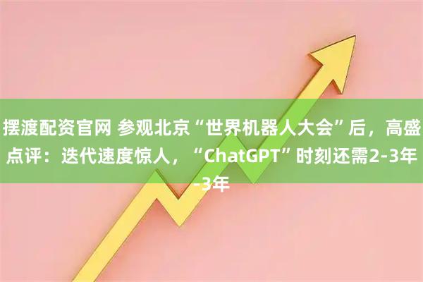 摆渡配资官网 参观北京“世界机器人大会”后，高盛点评：迭代速度惊人，“ChatGPT”时刻还需2-3年