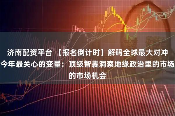 济南配资平台 【报名倒计时】解码全球最大对冲基金今年最关心的变量：顶级智囊洞察地缘政治里的市场机会