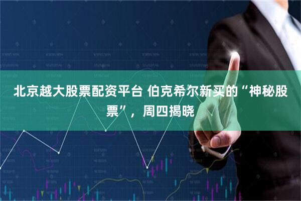 北京越大股票配资平台 伯克希尔新买的“神秘股票”，周四揭晓