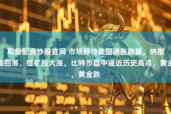 期货配资炒股官网 市场静待美国通胀数据，纳指冲高回落，锂矿股大涨，比特币盘中逼近历史高点，黄金跌