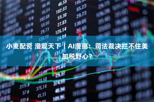 小麦配资 漫观天下丨AI漫画：司法裁决拦不住美加税野心？