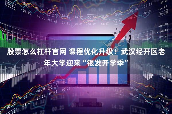 股票怎么杠杆官网 课程优化升级！武汉经开区老年大学迎来“银发开学季”
