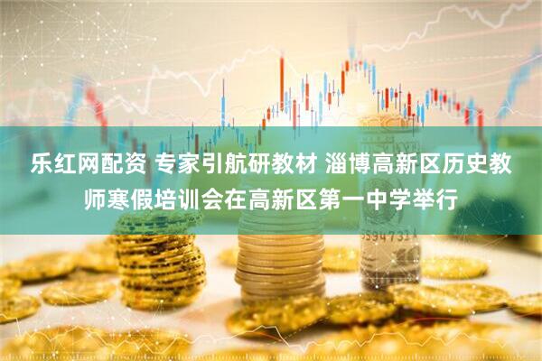 乐红网配资 专家引航研教材 淄博高新区历史教师寒假培训会在高新区第一中学举行