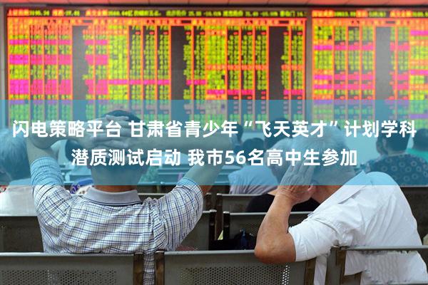 闪电策略平台 甘肃省青少年“飞天英才”计划学科潜质测试启动 我市56名高中生参加
