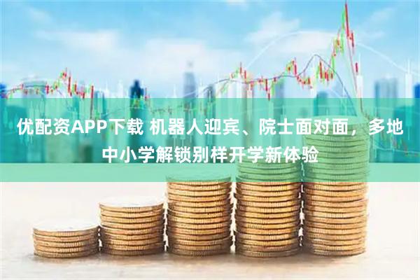 优配资APP下载 机器人迎宾、院士面对面，多地中小学解锁别样开学新体验