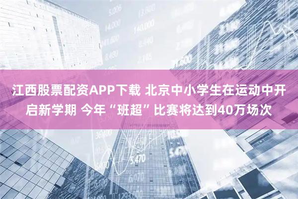 江西股票配资APP下载 北京中小学生在运动中开启新学期 今年“班超”比赛将达到40万场次