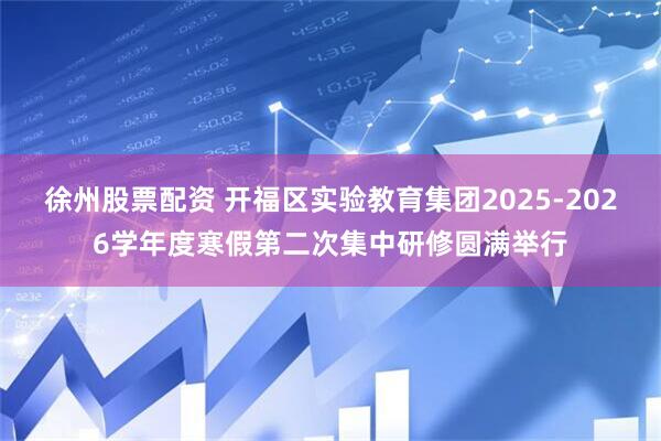 徐州股票配资 开福区实验教育集团2025-2026学年度寒假第二次集中研修圆满举行