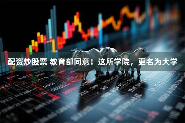 配资炒股票 教育部同意！这所学院，更名为大学