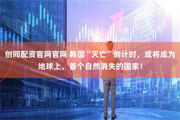 创同配资官网官网 韩国“灭亡”倒计时，或将成为地球上，首个自然消失的国家！