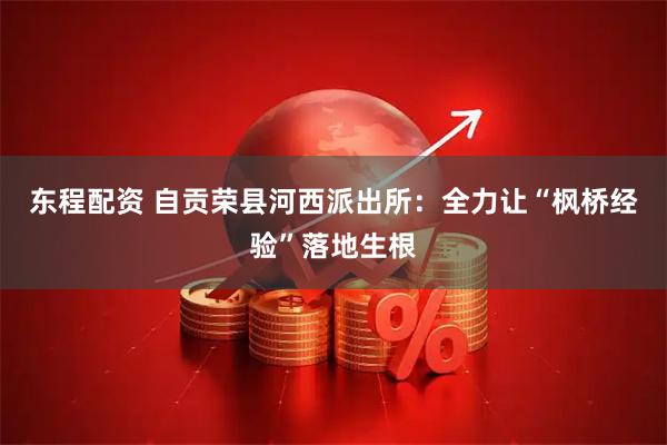 东程配资 自贡荣县河西派出所：全力让“枫桥经验”落地生根