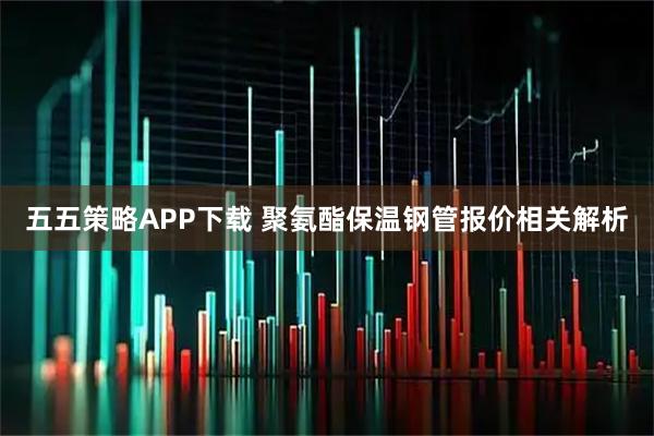 五五策略APP下载 聚氨酯保温钢管报价相关解析