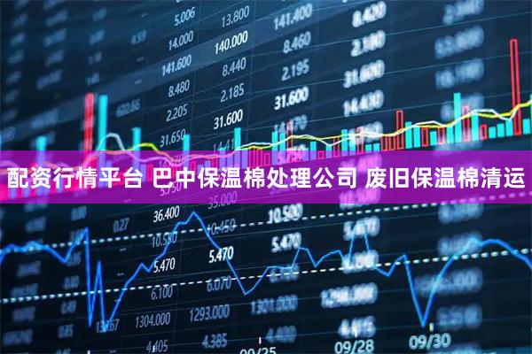 配资行情平台 巴中保温棉处理公司 废旧保温棉清运