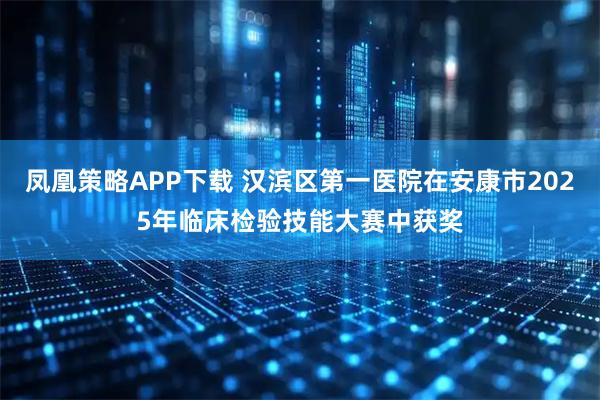 凤凰策略APP下载 汉滨区第一医院在安康市2025年临床检验技能大赛中获奖